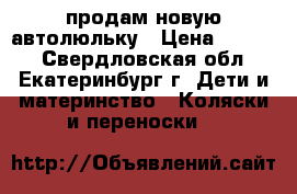 продам новую автолюльку › Цена ­ 1 300 - Свердловская обл., Екатеринбург г. Дети и материнство » Коляски и переноски   